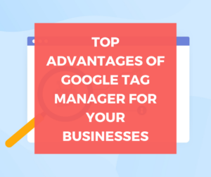 Top Advantages of Google Tag Manager for Your Businesses